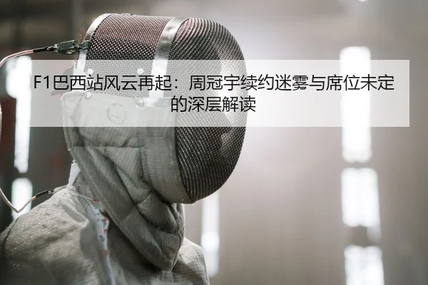 F1巴西站风云再起：周冠宇续约迷雾与席位未定的深层解读