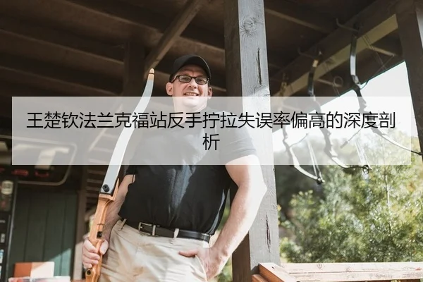 王楚钦法兰克福站反手拧拉失误率偏高的深度剖析